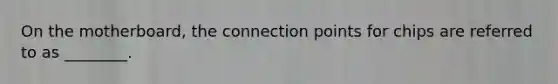 On the motherboard, the connection points for chips are referred to as ________.