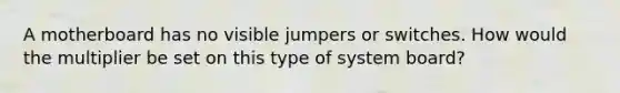 A motherboard has no visible jumpers or switches. How would the multiplier be set on this type of system board?