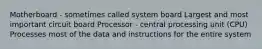 Motherboard - sometimes called system board Largest and most important circuit board Processor - central processing unit (CPU) Processes most of the data and instructions for the entire system