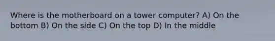 Where is the motherboard on a tower computer? A) On the bottom B) On the side C) On the top D) In the middle