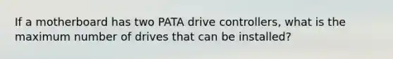 If a motherboard has two PATA drive controllers, what is the maximum number of drives that can be installed?