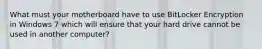 What must your motherboard have to use BitLocker Encryption in Windows 7 which will ensure that your hard drive cannot be used in another computer?