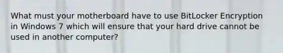 What must your motherboard have to use BitLocker Encryption in Windows 7 which will ensure that your hard drive cannot be used in another computer?