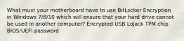 What must your motherboard have to use BitLocker Encryption in Windows 7/8/10 which will ensure that your hard drive cannot be used in another computer? Encrypted USB LoJack TPM chip BIOS/UEFI password