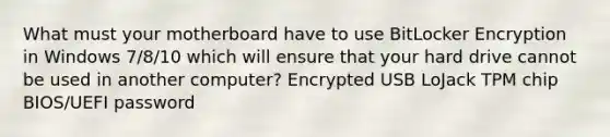 What must your motherboard have to use BitLocker Encryption in Windows 7/8/10 which will ensure that your hard drive cannot be used in another computer? Encrypted USB LoJack TPM chip BIOS/UEFI password