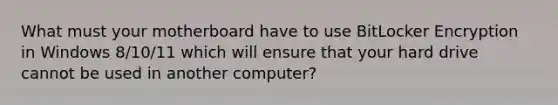 What must your motherboard have to use BitLocker Encryption in Windows 8/10/11 which will ensure that your hard drive cannot be used in another computer?