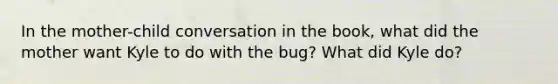 In the mother-child conversation in the book, what did the mother want Kyle to do with the bug? What did Kyle do?