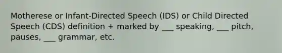 Motherese or Infant-Directed Speech (IDS) or Child Directed Speech (CDS) definition + marked by ___ speaking, ___ pitch, pauses, ___ grammar, etc.