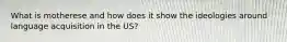 What is motherese and how does it show the ideologies around language acquisition in the US?