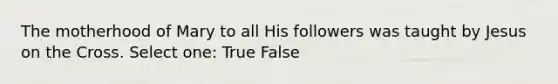 The motherhood of Mary to all His followers was taught by Jesus on the Cross. Select one: True False