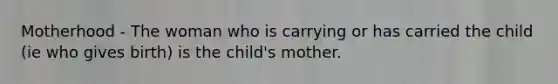 Motherhood - The woman who is carrying or has carried the child (ie who gives birth) is the child's mother.