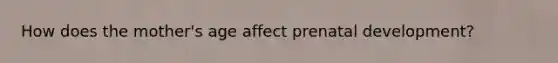 How does the mother's age affect <a href='https://www.questionai.com/knowledge/kMumvNdQFH-prenatal-development' class='anchor-knowledge'>prenatal development</a>?
