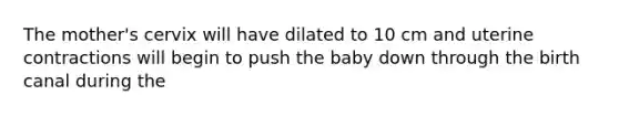 The mother's cervix will have dilated to 10 cm and uterine contractions will begin to push the baby down through the birth canal during the