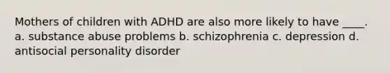 Mothers of children with ADHD are also more likely to have ____.​ a. ​substance abuse problems b. ​schizophrenia c. ​depression d. ​antisocial personality disorder