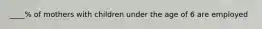 ____% of mothers with children under the age of 6 are employed