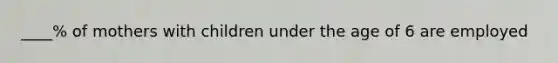 ____% of mothers with children under the age of 6 are employed