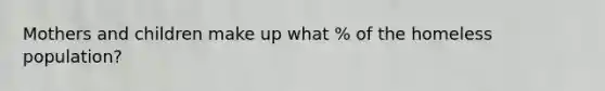 Mothers and children make up what % of the homeless population?