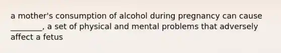 a mother's consumption of alcohol during pregnancy can cause ________, a set of physical and mental problems that adversely affect a fetus