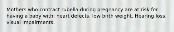 Mothers who contract rubella during pregnancy are at risk for having a baby with: heart defects. low birth weight. Hearing loss. visual impairments.