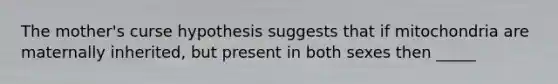 The mother's curse hypothesis suggests that if mitochondria are maternally inherited, but present in both sexes then _____