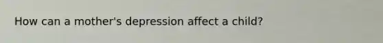 How can a mother's depression affect a child?