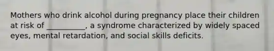 Mothers who drink alcohol during pregnancy place their children at risk of __________, a syndrome characterized by widely spaced eyes, mental retardation, and social skills deficits.