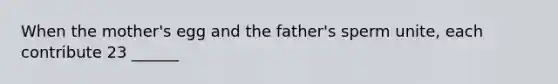 When the mother's egg and the father's sperm unite, each contribute 23 ______