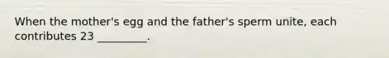 When the mother's egg and the father's sperm unite, each contributes 23 _________.