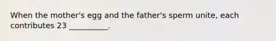 When the mother's egg and the father's sperm unite, each contributes 23 __________.