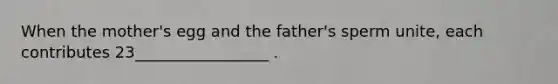 When the mother's egg and the father's sperm unite, each contributes 23_________________ .