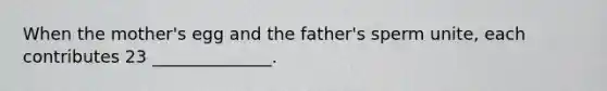 When the mother's egg and the father's sperm unite, each contributes 23 ______________.