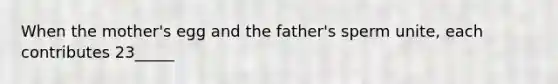 When the mother's egg and the father's sperm unite, each contributes 23_____