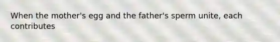 When the mother's egg and the father's sperm unite, each contributes