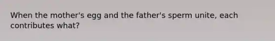 When the mother's egg and the father's sperm unite, each contributes what?