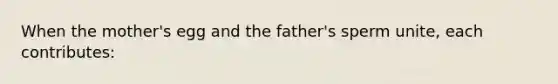 When the mother's egg and the father's sperm unite, each contributes: