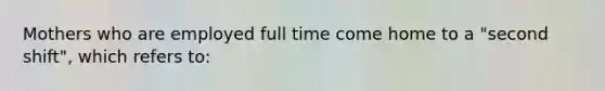 Mothers who are employed full time come home to a "second shift", which refers to: