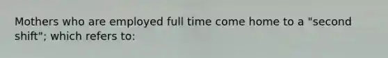 Mothers who are employed full time come home to a "second shift"; which refers to: