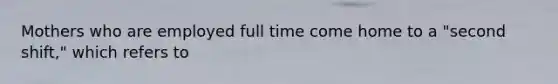 Mothers who are employed full time come home to a "second shift," which refers to