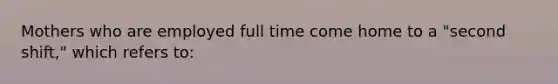 Mothers who are employed full time come home to a "second shift," which refers to:​