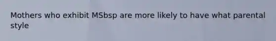Mothers who exhibit MSbsp are more likely to have what parental style