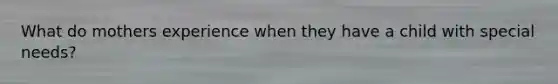 What do mothers experience when they have a child with special needs?