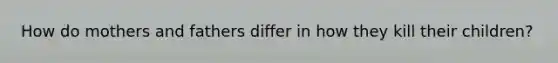 How do mothers and fathers differ in how they kill their children?