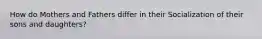 How do Mothers and Fathers differ in their Socialization of their sons and daughters?