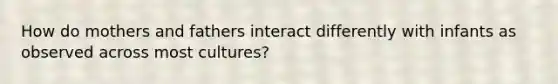 How do mothers and fathers interact differently with infants as observed across most cultures?