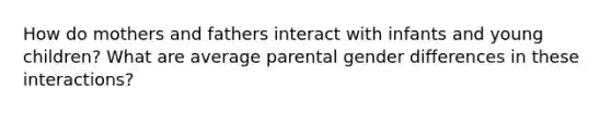 How do mothers and fathers interact with infants and young children? What are average parental gender differences in these interactions?