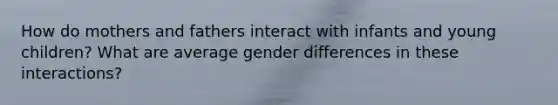 How do mothers and fathers interact with infants and young children? What are average gender differences in these interactions?