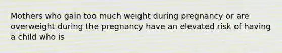 Mothers who gain too much weight during pregnancy or are overweight during the pregnancy have an elevated risk of having a child who is