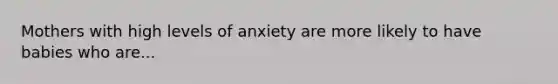 Mothers with high levels of anxiety are more likely to have babies who are...