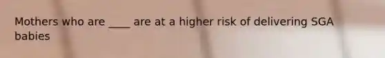 Mothers who are ____ are at a higher risk of delivering SGA babies