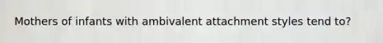 Mothers of infants with ambivalent attachment styles tend to?